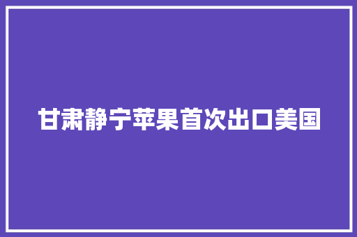 甘肃静宁苹果首次出口美国