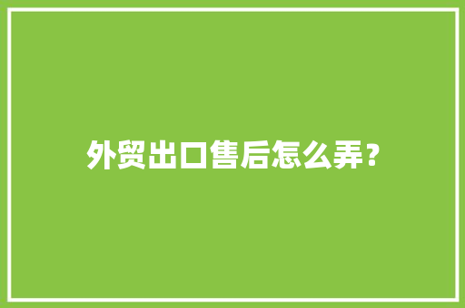 外贸出口售后怎么弄？