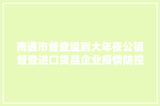 南通市督查组到大年夜公镇督查进口货品企业疫情防控工作