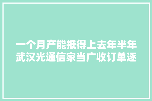 一个月产能抵得上去年半年武汉光通信家当广收订单逐5G