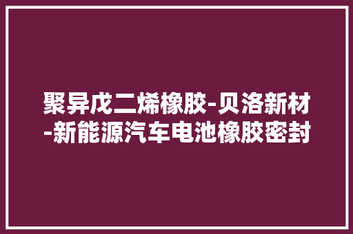 聚异戊二烯橡胶-贝洛新材-新能源汽车电池橡胶密封圈