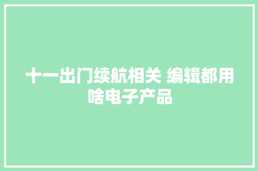 十一出门续航相关 编辑都用啥电子产品