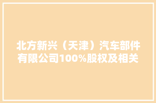 北方新兴（天津）汽车部件有限公司100%股权及相关债权挂牌让渡底价4600万元
