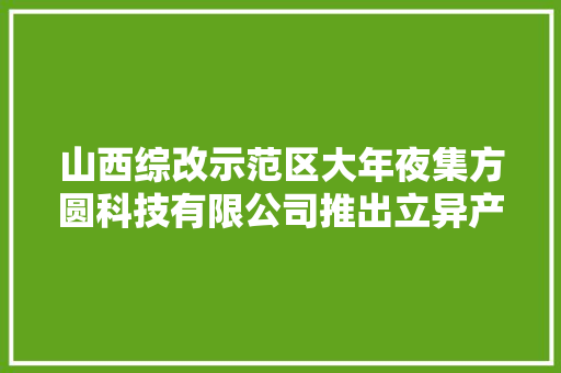山西综改示范区大年夜集方圆科技有限公司推出立异产品“智能电子学生证”真正让家长宁神
