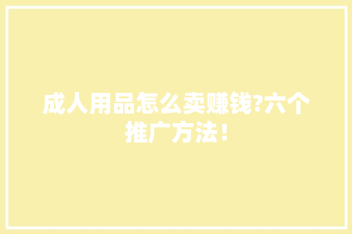 成人用品怎么卖赚钱?六个推广方法！
