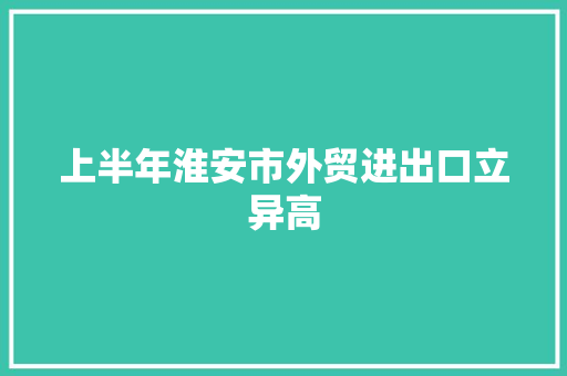 上半年淮安市外贸进出口立异高