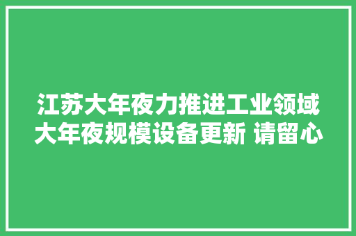 江苏大年夜力推进工业领域大年夜规模设备更新 请留心文中出现记者字样