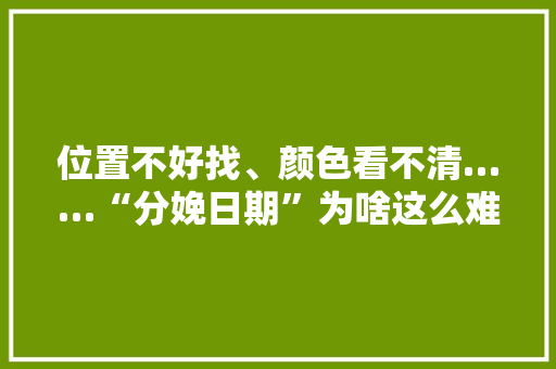 位置不好找、颜色看不清……“分娩日期”为啥这么难找