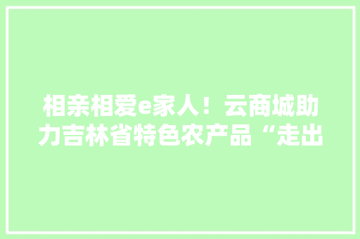 相亲相爱e家人！云商城助力吉林省特色农产品“走出去”