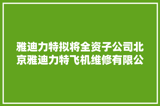 雅迪力特拟将全资子公司北京雅迪力特飞机维修有限公司的注书籍钱由原1000万削减至100万
