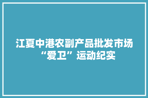 江夏中港农副产品批发市场“爱卫”运动纪实