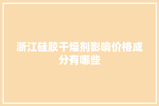 浙江硅胶干燥剂影响价格成分有哪些