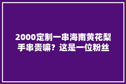 2000定制一串海南黄花梨手串贵嘛？这是一位粉丝 2000定制一串海南黄花梨手串贵嘛？这是一位粉丝 人工智能