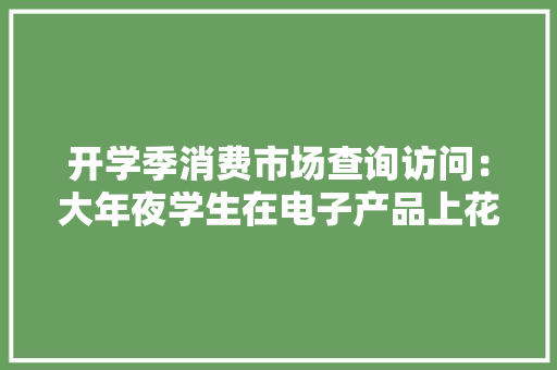 开学季消费市场查询访问：大年夜学生在电子产品上花费最多