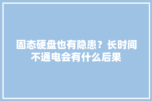 固态硬盘也有隐患？长时间不通电会有什么后果