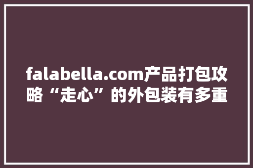 falabella.com产品打包攻略“走心”的外包装有多重要？