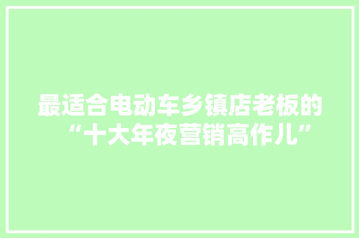 最适合电动车乡镇店老板的“十大年夜营销高作儿”