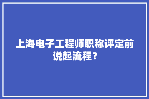 上海电子工程师职称评定前说起流程？