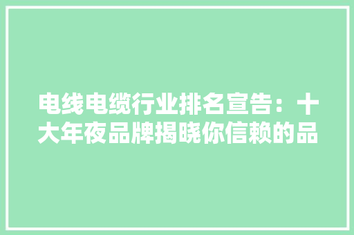 电线电缆行业排名宣告：十大年夜品牌揭晓你信赖的品牌上榜了吗？