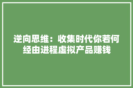 逆向思维：收集时代你若何经由进程虚拟产品赚钱