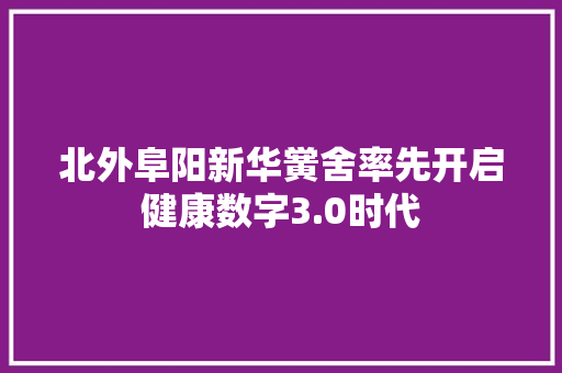 北外阜阳新华黉舍率先开启健康数字3.0时代