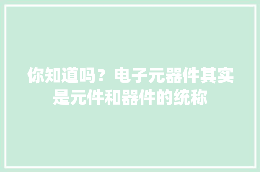 你知道吗？电子元器件其实是元件和器件的统称