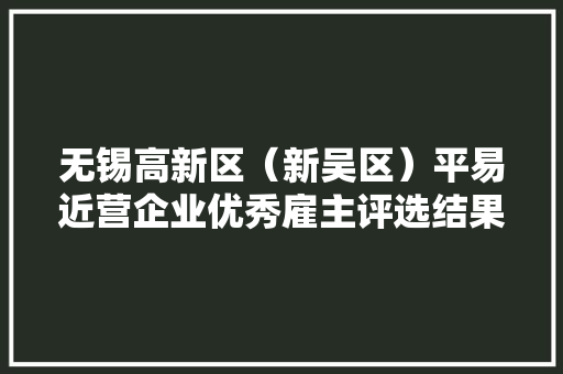 无锡高新区（新吴区）平易近营企业优秀雇主评选结果出炉！