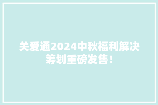 关爱通2024中秋福利解决筹划重磅发售！