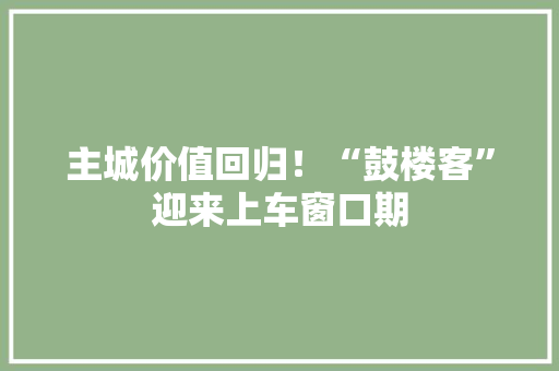 主城价值回归！“鼓楼客”迎来上车窗口期