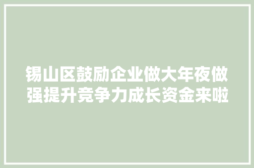 锡山区鼓励企业做大年夜做强提升竞争力成长资金来啦有没有适合你的