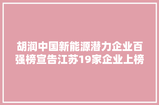 胡润中国新能源潜力企业百强榜宣告江苏19家企业上榜上榜数量最多