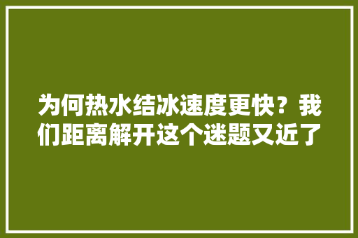 为何热水结冰速度更快？我们距离解开这个迷题又近了一步