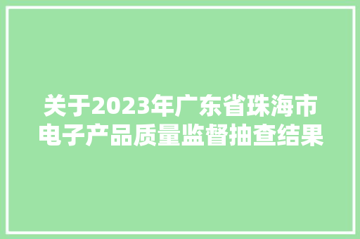 关于2023年广东省珠海市电子产品质量监督抽查结果的通知布告