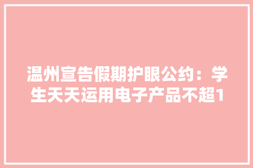温州宣告假期护眼公约：学生天天运用电子产品不超1小时