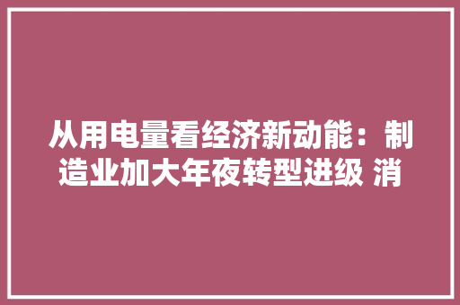 从用电量看经济新动能：制造业加大年夜转型进级 消费潜力持续释放