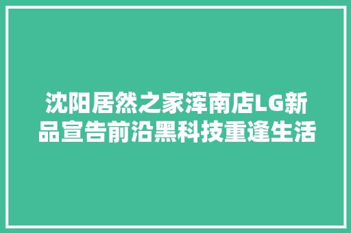沈阳居然之家浑南店LG新品宣告前沿黑科技重逢生活美学