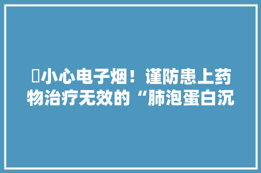 ​小心电子烟！谨防患上药物治疗无效的“肺泡蛋白沉积症”