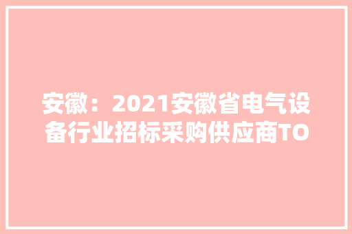 安徽：2021安徽省电气设备行业招标采购供应商TOP100