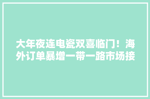 大年夜连电瓷双喜临门！海外订单暴增一带一路市场接踵而至