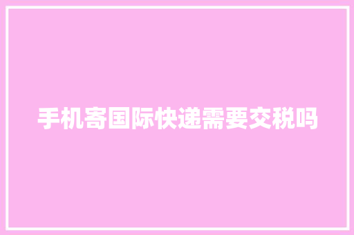 手机寄国际快递需要交税吗