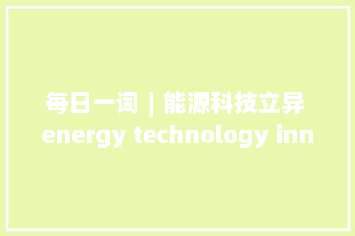 每日一词∣能源科技立异 energy technology innovation