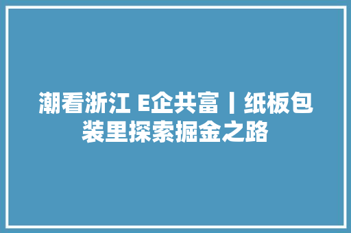 潮看浙江 E企共富丨纸板包装里探索掘金之路