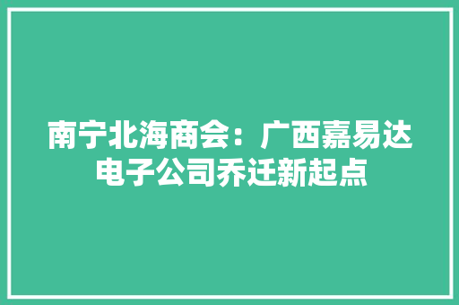 南宁北海商会：广西嘉易达电子公司乔迁新起点 南宁北海商会：广西嘉易达电子公司乔迁新起点 智能科技