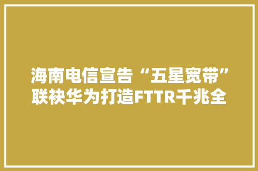 海南电信宣告“五星宽带”联袂华为打造FTTR千兆全光家庭体验