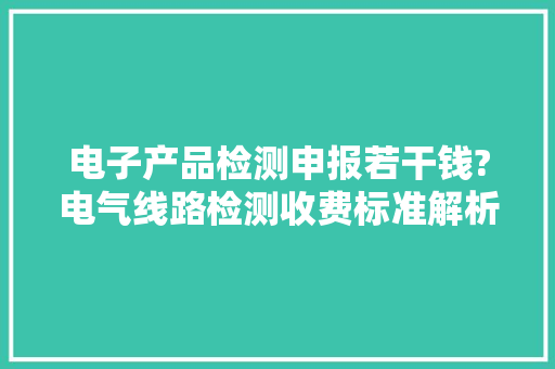 电子产品检测申报若干钱?电气线路检测收费标准解析