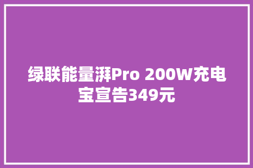 绿联能量湃Pro 200W充电宝宣告349元