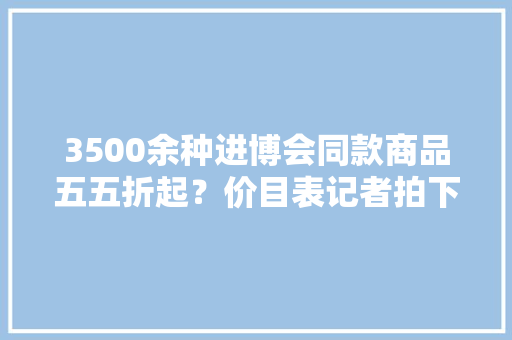 3500余种进博会同款商品五五折起？价目表记者拍下来了…… 3500余种进博会同款商品五五折起？价目表记者拍下来了…… 互联通信