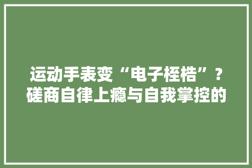 运动手表变“电子桎梏”？磋商自律上瘾与自我掌控的界线 运动手表变“电子桎梏”？磋商自律上瘾与自我掌控的界线 人工智能