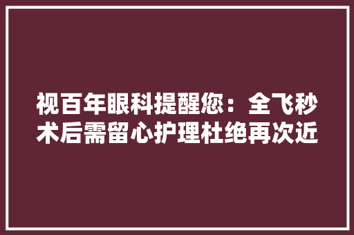 视百年眼科提醒您：全飞秒术后需留心护理杜绝再次近视  视百年眼科提醒您：全飞秒术后需留心护理杜绝再次近视  智能科技