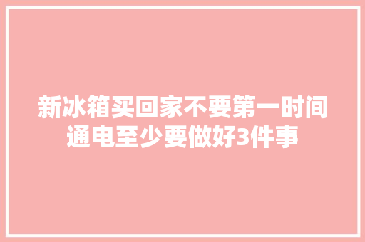 新冰箱买回家不要第一时间通电至少要做好3件事 新冰箱买回家不要第一时间通电至少要做好3件事 人工智能
